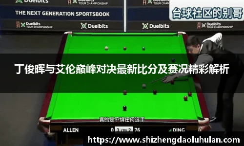 三亿体育丁俊晖与艾伦巅峰对决最新比分及赛况精彩解析